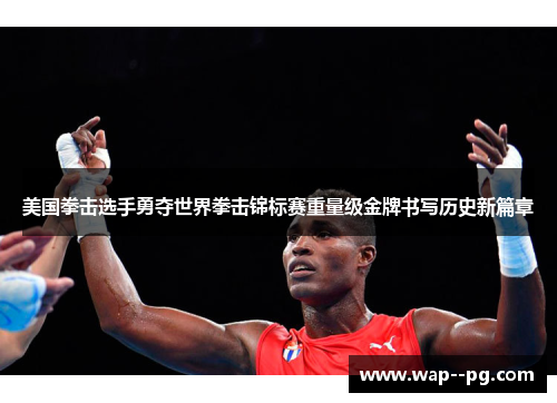 美国拳击选手勇夺世界拳击锦标赛重量级金牌书写历史新篇章