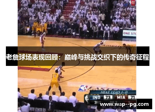老詹球场表现回顾：巅峰与挑战交织下的传奇征程