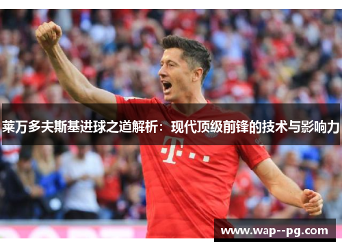 莱万多夫斯基进球之道解析：现代顶级前锋的技术与影响力