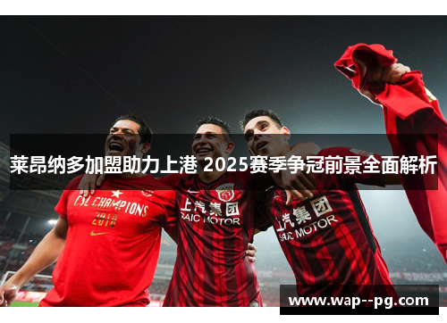 莱昂纳多加盟助力上港 2025赛季争冠前景全面解析