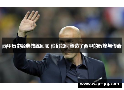 西甲历史经典教练回顾 他们如何塑造了西甲的辉煌与传奇