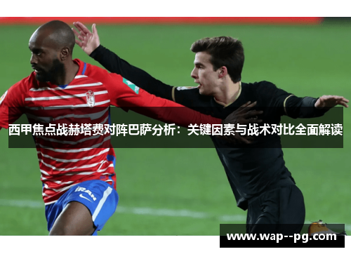 西甲焦点战赫塔费对阵巴萨分析:关键因素与战术对比全面解读 西甲焦点战赫塔费对阵巴萨分析:关键因素与战术对比全面解读