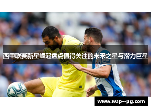 西甲联赛新星崛起盘点值得关注的未来之星与潜力巨星 西甲联赛新星崛起盘点值得关注的未来之星与潜力巨星
