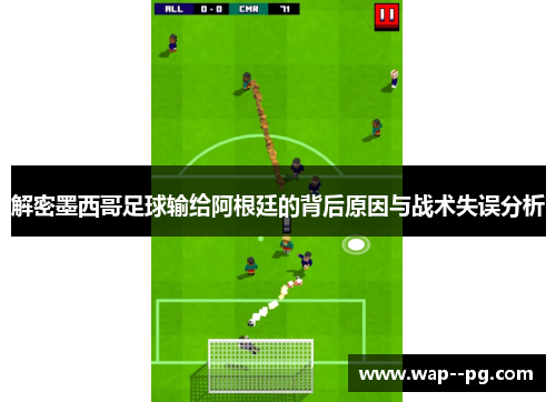 解密墨西哥足球输给阿根廷的背后原因与战术失误分析 解密墨西哥足球输给阿根廷的背后原因与战术失误分析