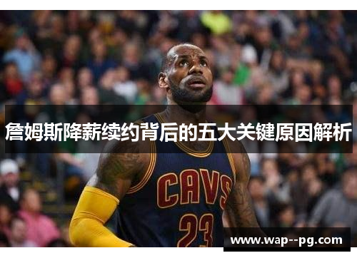 詹姆斯降薪续约背后的五大关键原因解析 詹姆斯降薪续约背后的五大关键原因解析