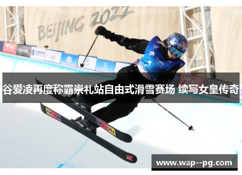 谷爱凌再度称霸崇礼站自由式滑雪赛场 续写女皇传奇 谷爱凌再度称霸崇礼站自由式滑雪赛场 续写女皇传奇