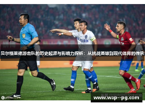 贝尔格莱德游击队的历史起源与影响力探析:从抗战英雄到现代体育的传承 贝尔格莱德游击队的历史起源与影响力探析:从抗战英雄到现代体育的传承