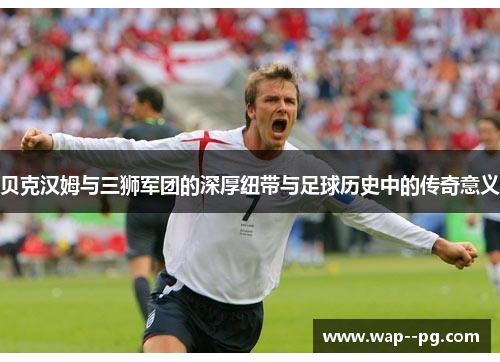 贝克汉姆与三狮军团的深厚纽带与足球历史中的传奇意义 贝克汉姆与三狮军团的深厚纽带与足球历史中的传奇意义