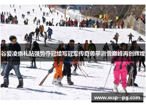 谷爱凌崇礼站强势夺冠续写冠军传奇勇攀滑雪巅峰再创辉煌 谷爱凌崇礼站强势夺冠续写冠军传奇勇攀滑雪巅峰再创辉煌