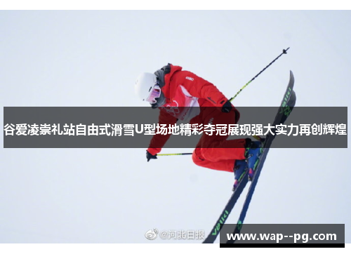 谷爱凌崇礼站自由式滑雪U型场地精彩夺冠展现强大实力再创辉煌 谷爱凌崇礼站自由式滑雪U型场地精彩夺冠展现强大实力再创辉煌