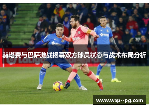 赫塔费与巴萨激战揭幕双方球员状态与战术布局分析 赫塔费与巴萨激战揭幕双方球员状态与战术布局分析