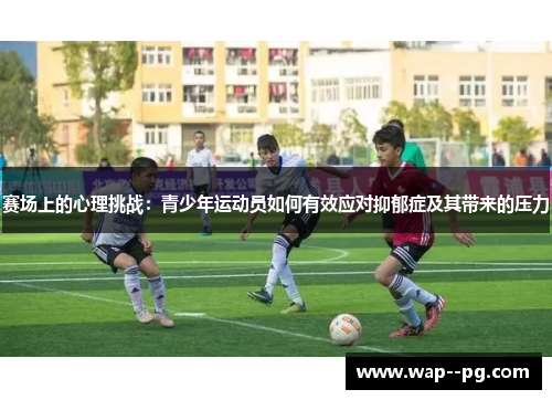 赛场上的心理挑战:青少年运动员如何有效应对抑郁症及其带来的压力 赛场上的心理挑战:青少年运动员如何有效应对抑郁症及其带来的压力