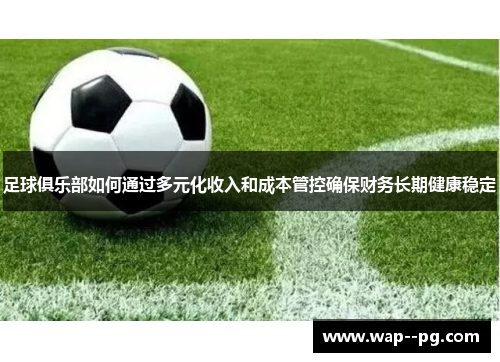 足球俱乐部如何通过多元化收入和成本管控确保财务长期健康稳定 足球俱乐部如何通过多元化收入和成本管控确保财务长期健康稳定