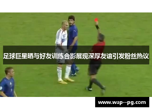 足球巨星晒与好友训练合影展现深厚友谊引发粉丝热议 足球巨星晒与好友训练合影展现深厚友谊引发粉丝热议