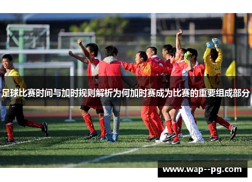 足球比赛时间与加时规则解析为何加时赛成为比赛的重要组成部分 足球比赛时间与加时规则解析为何加时赛成为比赛的重要组成部分