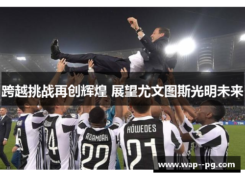 跨越挑战再创辉煌 展望尤文图斯光明未来 跨越挑战再创辉煌 展望尤文图斯光明未来