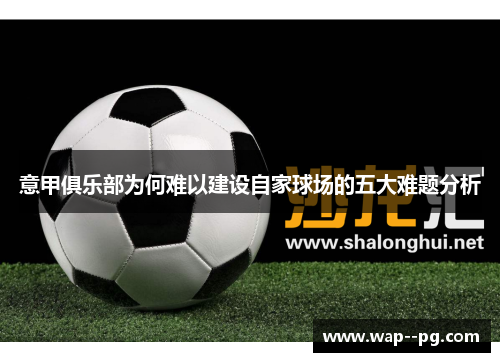 意甲俱乐部为何难以建设自家球场的五大难题分析 意甲俱乐部为何难以建设自家球场的五大难题分析
