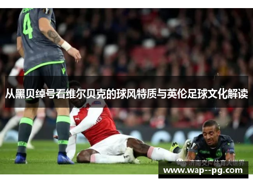 从黑贝绰号看维尔贝克的球风特质与英伦足球文化解读 从黑贝绰号看维尔贝克的球风特质与英伦足球文化解读