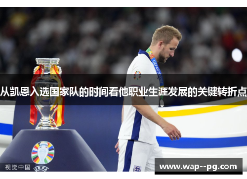 从凯恩入选国家队的时间看他职业生涯发展的关键转折点 从凯恩入选国家队的时间看他职业生涯发展的关键转折点