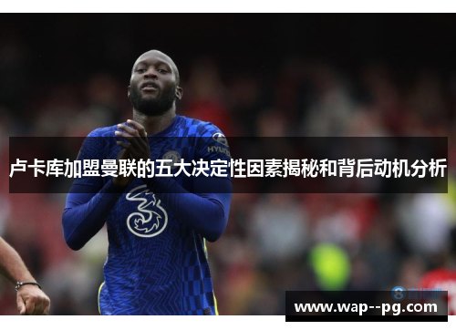 卢卡库加盟曼联的五大决定性因素揭秘和背后动机分析 卢卡库加盟曼联的五大决定性因素揭秘和背后动机分析