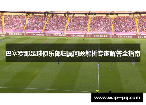 巴塞罗那足球俱乐部归属问题解析专家解答全指南 巴塞罗那足球俱乐部归属问题解析专家解答全指南