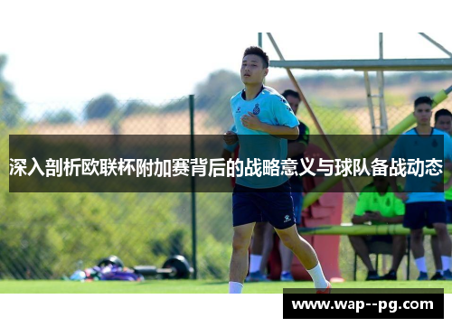 深入剖析欧联杯附加赛背后的战略意义与球队备战动态 深入剖析欧联杯附加赛背后的战略意义与球队备战动态