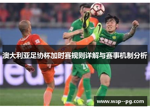 澳大利亚足协杯加时赛规则详解与赛事机制分析 澳大利亚足协杯加时赛规则详解与赛事机制分析