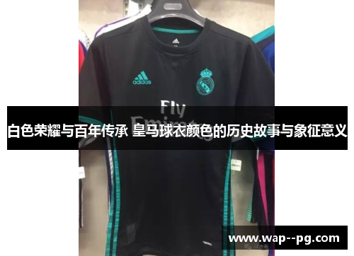 白色荣耀与百年传承 皇马球衣颜色的历史故事与象征意义 白色荣耀与百年传承 皇马球衣颜色的历史故事与象征意义