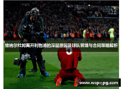 维纳尔杜姆离开利物浦的深层原因及球队管理与合同策略解析 维纳尔杜姆离开利物浦的深层原因及球队管理与合同策略解析