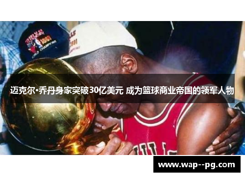 迈克尔·乔丹身家突破30亿美元 成为篮球商业帝国的领军人物 迈克尔·乔丹身家突破30亿美元 成为篮球商业帝国的领军人物