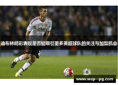 迪布林精彩表现是否能吸引更多英超球队的关注与加盟机会 迪布林精彩表现是否能吸引更多英超球队的关注与加盟机会
