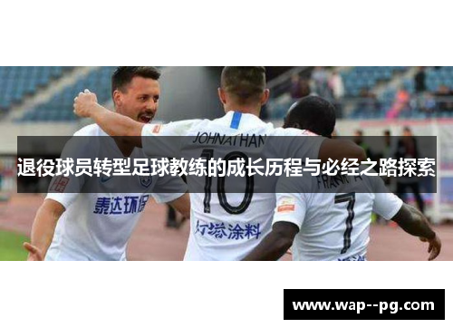 退役球员转型足球教练的成长历程与必经之路探索 退役球员转型足球教练的成长历程与必经之路探索