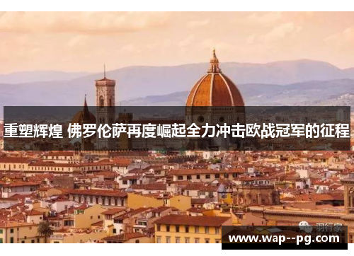 重塑辉煌 佛罗伦萨再度崛起全力冲击欧战冠军的征程 重塑辉煌 佛罗伦萨再度崛起全力冲击欧战冠军的征程