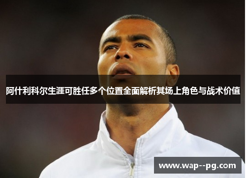 阿什利科尔生涯可胜任多个位置全面解析其场上角色与战术价值 阿什利科尔生涯可胜任多个位置全面解析其场上角色与战术价值