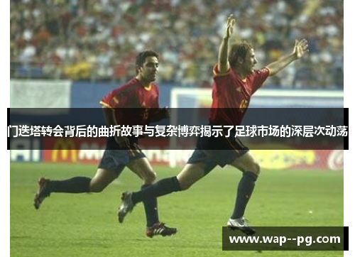 门迭塔转会背后的曲折故事与复杂博弈揭示了足球市场的深层次动荡 门迭塔转会背后的曲折故事与复杂博弈揭示了足球市场的深层次动荡
