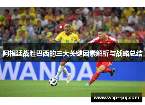 阿根廷战胜巴西的三大关键因素解析与战略总结 阿根廷战胜巴西的三大关键因素解析与战略总结
