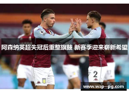 阿森纳英超失冠后重整旗鼓 新赛季迎来崭新希望 阿森纳英超失冠后重整旗鼓 新赛季迎来崭新希望