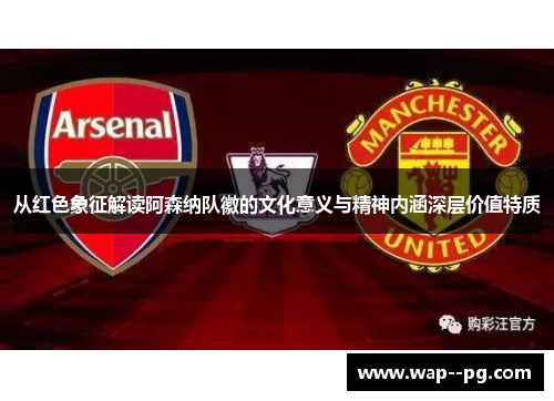 从红色象征解读阿森纳队徽的文化意义与精神内涵深层价值特质 从红色象征解读阿森纳队徽的文化意义与精神内涵深层价值特质