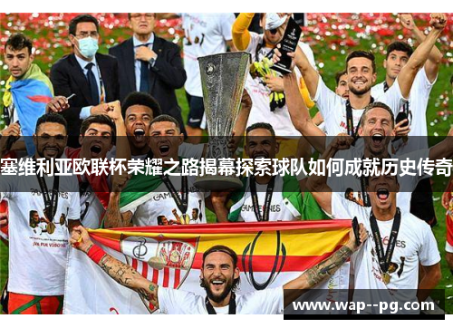 塞维利亚欧联杯荣耀之路揭幕探索球队如何成就历史传奇