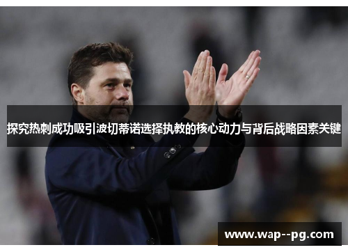 探究热刺成功吸引波切蒂诺选择执教的核心动力与背后战略因素关键