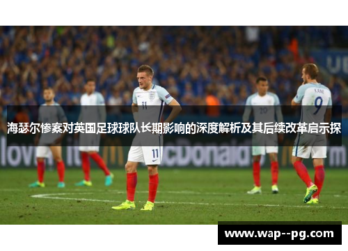 海瑟尔惨案对英国足球球队长期影响的深度解析及其后续改革启示探
