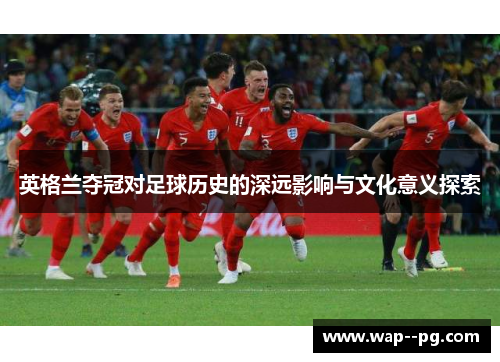 英格兰夺冠对足球历史的深远影响与文化意义探索