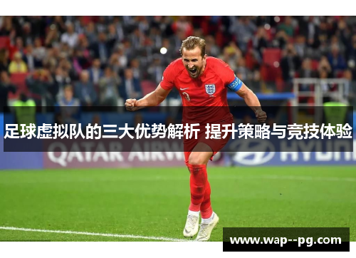足球虚拟队的三大优势解析 提升策略与竞技体验