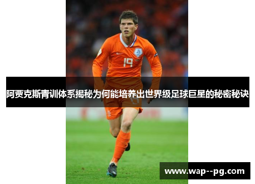 阿贾克斯青训体系揭秘为何能培养出世界级足球巨星的秘密秘诀