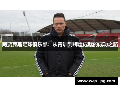 阿贾克斯足球俱乐部:从青训到辉煌成就的成功之路