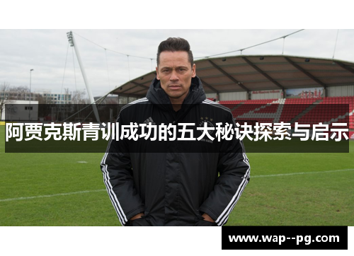 阿贾克斯青训成功的五大秘诀探索与启示 阿贾克斯青训成功的五大秘诀探索与启示