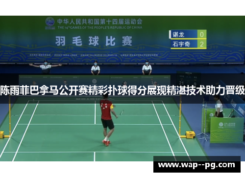 陈雨菲巴拿马公开赛精彩扑球得分展现精湛技术助力晋级