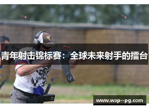 青年射击锦标赛:全球未来射手的擂台