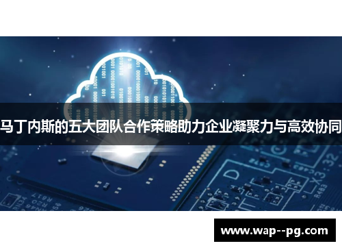 马丁内斯的五大团队合作策略助力企业凝聚力与高效协同