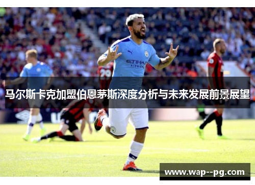 马尔斯卡克加盟伯恩茅斯深度分析与未来发展前景展望